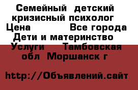 Семейный, детский, кризисный психолог › Цена ­ 2 000 - Все города Дети и материнство » Услуги   . Тамбовская обл.,Моршанск г.